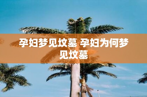 孕妇梦见坟墓 孕妇为何梦见坟墓