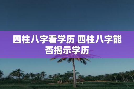 四柱八字看学历 四柱八字能否揭示学历