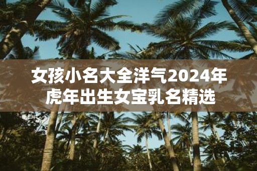 女孩小名大全洋气2025年 虎年出生女宝乳名精选