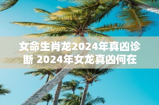 女命生肖龙2025年真凶诊断 2025年女龙真凶何在