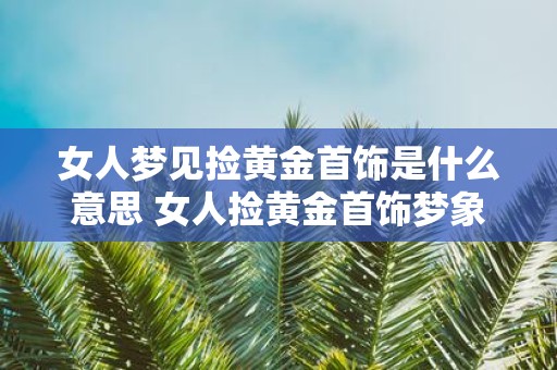 女人梦见捡黄金首饰是什么意思 女人捡黄金首饰梦象意义