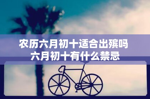 农历六月初十适合出殡吗 六月初十有什么禁忌
