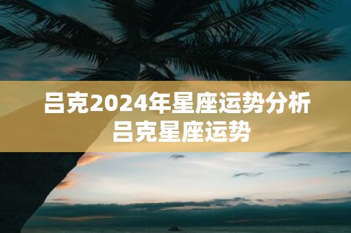 吕克2025年星座运势分析 吕克星座运势
