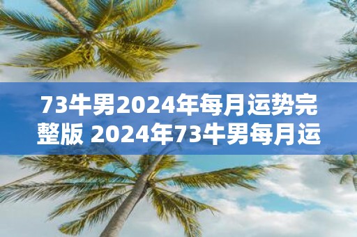 73牛男2025年每月运势完整版 2025年73牛男每月运势如何