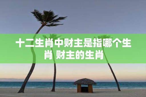 十二生肖中财主是指哪个生肖 财主的生肖