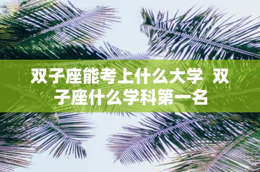 双子座能考上什么大学 双子座什么学科第一名