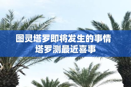 图灵塔罗即将发生的事情 塔罗测最近喜事