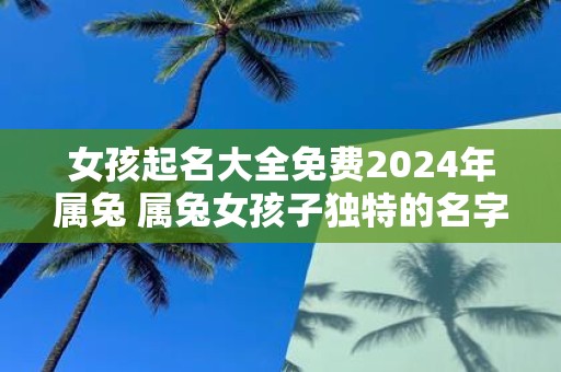 女孩起名大全免费2025年属兔 属兔女孩子独特的名字