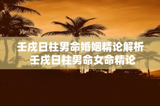 壬戌日柱男命婚姻精论解析 壬戌日柱男命女命精论