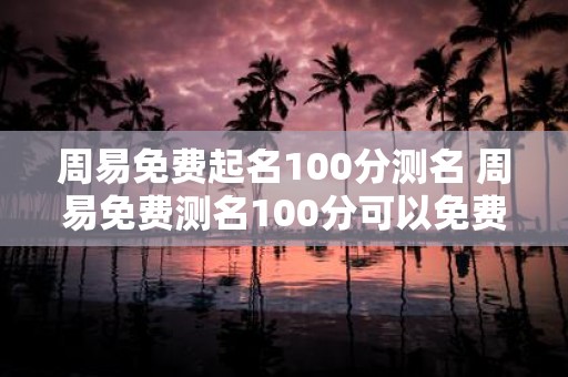 周易免费起名100分测名 周易免费测名100分可以免费起名吗