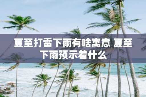 夏至打雷下雨有啥寓意 夏至下雨预示着什么