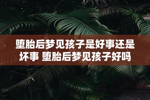 堕胎后梦见孩子是好事还是坏事 堕胎后梦见孩子好吗