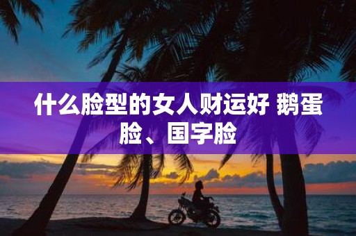 什么脸型的女人财运好 鹅蛋脸、国字脸