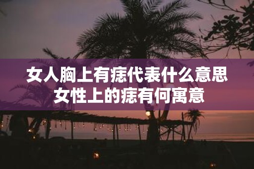女人胸上有痣代表什么意思 女性上的痣有何寓意