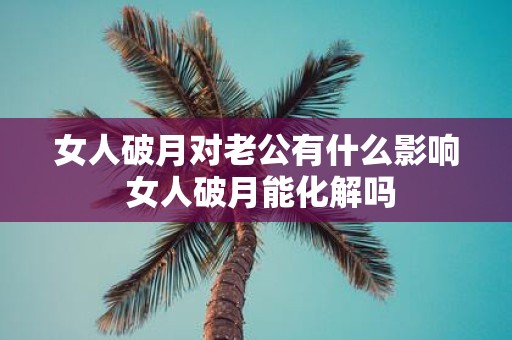 女人破月对老公有什么影响 女人破月能化解吗