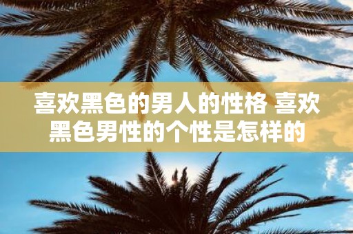 喜欢黑色的男人的性格 喜欢黑色男性的个性是怎样的