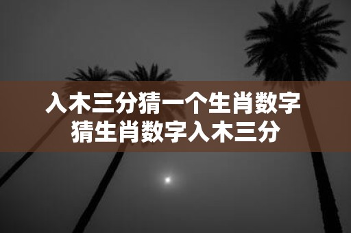 入木三分猜一个生肖数字 猜生肖数字入木三分