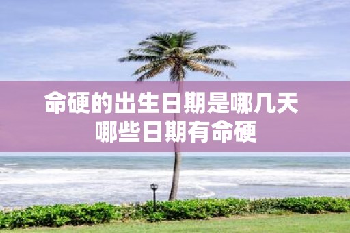 命硬的出生日期是哪几天 哪些日期有命硬