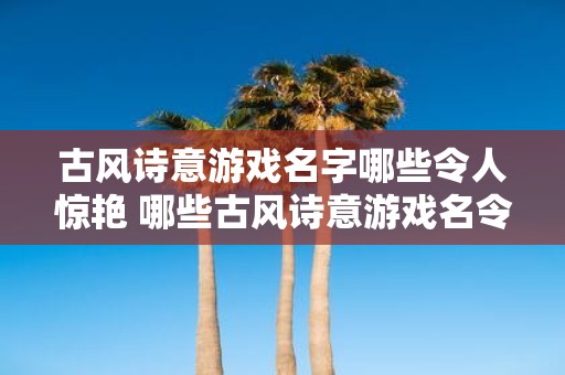 古风诗意游戏名字哪些令人惊艳 哪些古风诗意游戏名令人惊艳