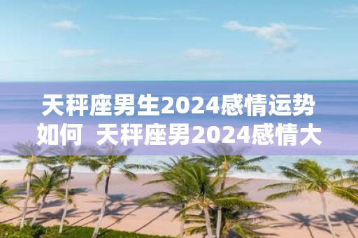 天秤座男生2025感情运势如何 天秤座男2025感情大预言