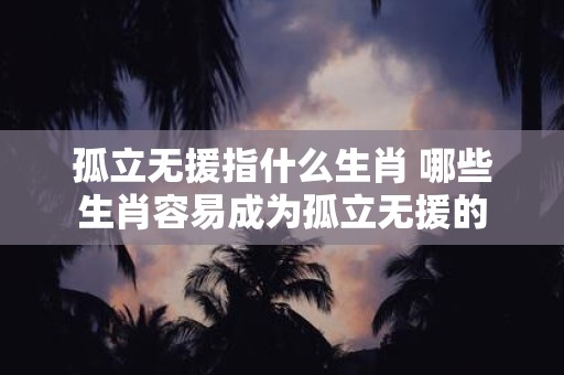 孤立无援指什么生肖 哪些生肖容易成为孤立无援的