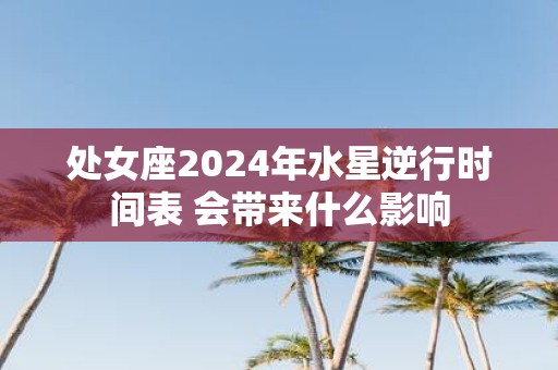 处女座2025年水星逆行时间表 会带来什么影响