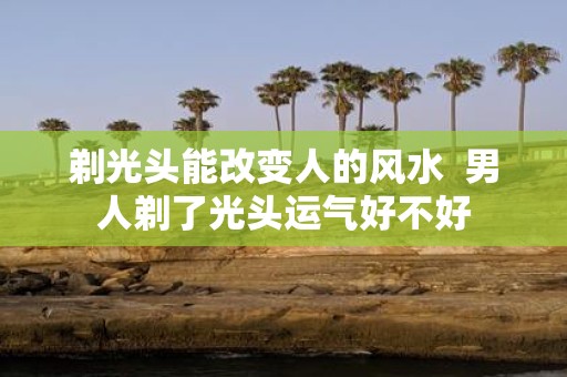 剃光头能改变人的风水 男人剃了光头运气好不好