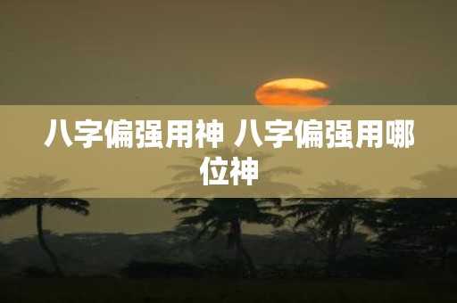 八字偏强用神 八字偏强用哪位神
