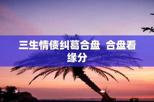 三生情债纠葛合盘 合盘看缘分