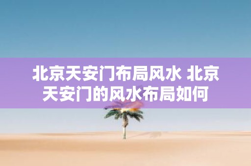 北京天安门布局风水 北京天安门的风水布局如何