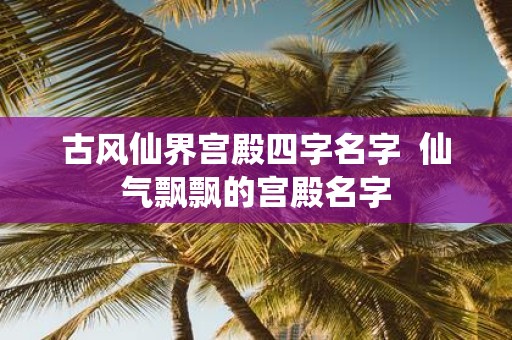 古风仙界宫殿四字名字 仙气飘飘的宫殿名字