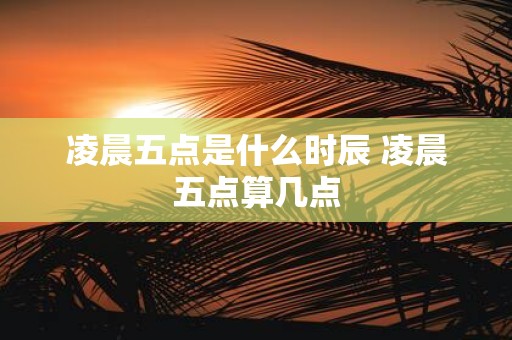 凌晨五点是什么时辰 凌晨五点算几点