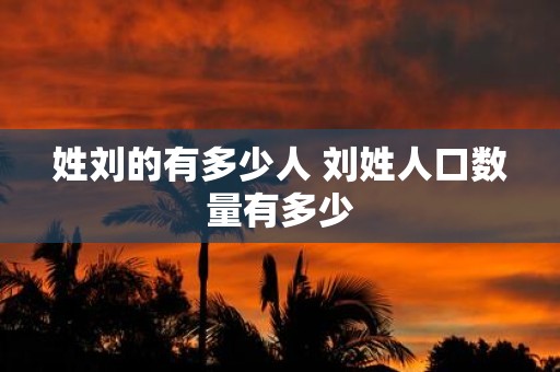 姓刘的有多少人 刘姓人口数量有多少