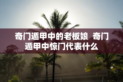 奇门遁甲中的老板娘 奇门遁甲中惊门代表什么