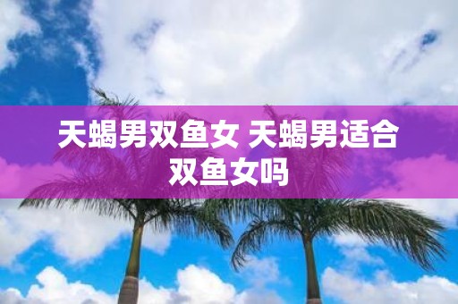天蝎男双鱼女 天蝎男适合双鱼女吗