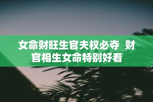 女命财旺生官夫权必夺 财官相生女命特别好看