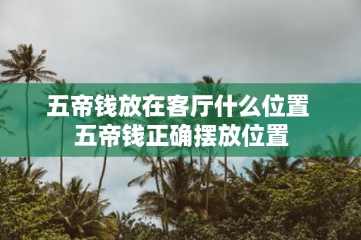 五帝钱放在客厅什么位置 五帝钱正确摆放位置