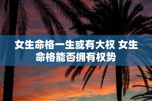 女生命格一生或有大权 女生命格能否拥有权势
