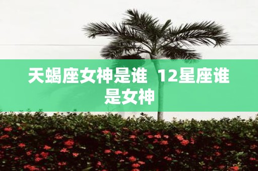天蝎座女神是谁 12星座谁是女神