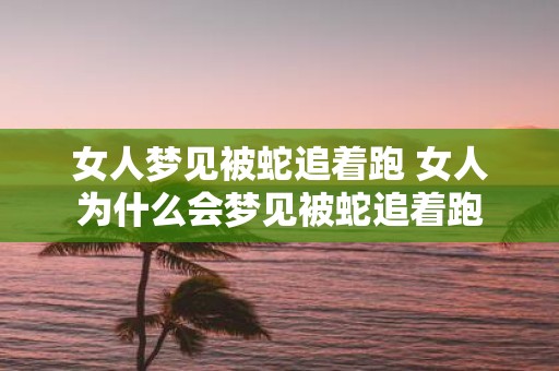 女人梦见被蛇追着跑 女人为什么会梦见被蛇追着跑