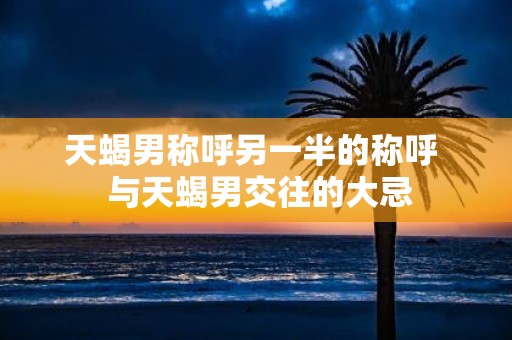 天蝎男称呼另一半的称呼 与天蝎男交往的大忌