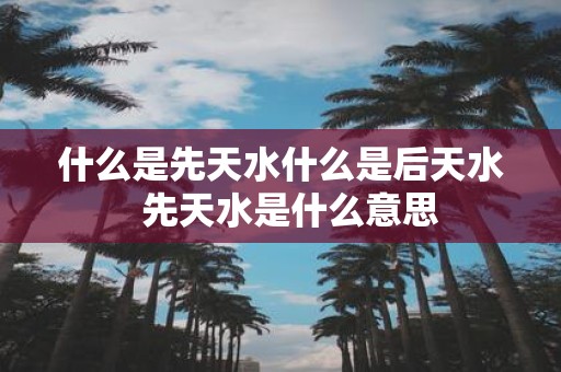 什么是先天水什么是后天水 先天水是什么意思