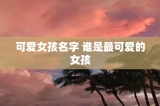 可爱女孩名字 谁是最可爱的女孩