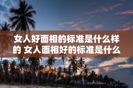 女人好面相的标准是什么样的 女人面相好的标准是什么