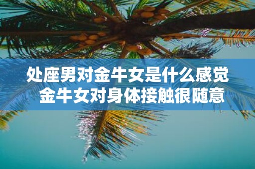处座男对金牛女是什么感觉 金牛女对身体接触很随意吗