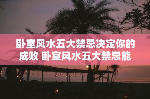 卧室风水五大禁忌决定你的成败 卧室风水五大禁忌能否左右你的命运