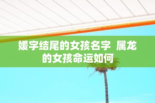 媛字结尾的女孩名字 属龙的女孩命运如何