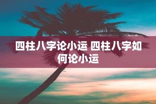 四柱八字论小运 四柱八字如何论小运