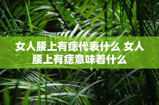 女人腰上有痣代表什么 女人腰上有痣意味着什么