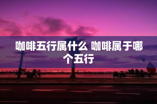 咖啡五行属什么 咖啡属于哪个五行